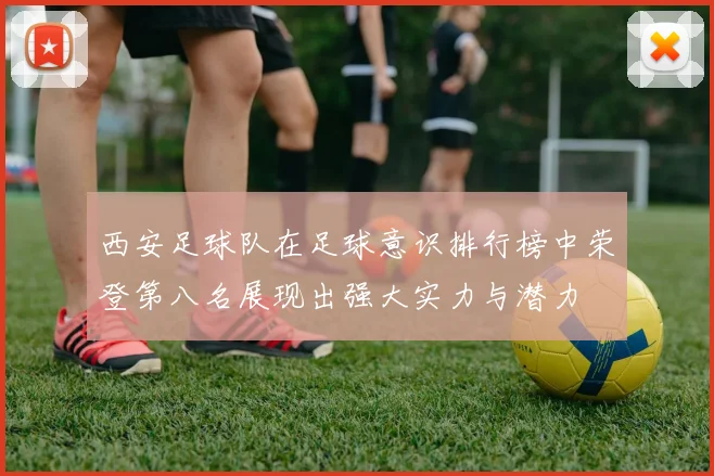 西安足球队在足球意识排行榜中荣登第八名展现出强大实力与潜力