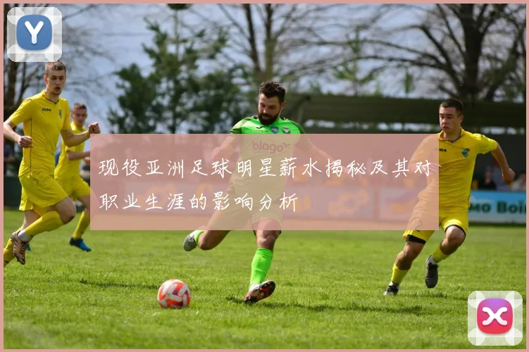 现役亚洲足球明星薪水揭秘及其对职业生涯的影响分析