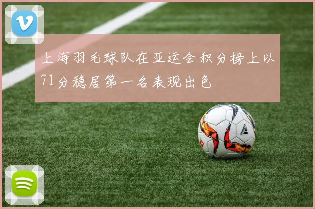 上海羽毛球队在亚运会积分榜上以71分稳居第一名表现出色