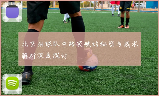 北京排球队中路突破的秘密与战术解析深度探讨