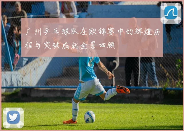 广州乒乓球队在欧锦赛中的辉煌历程与突破成就全景回顾
