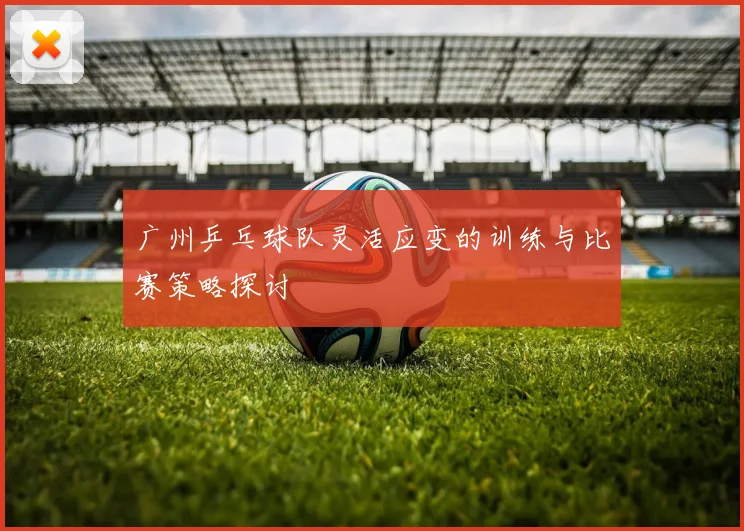 广州乒乓球队灵活应变的训练与比赛策略探讨