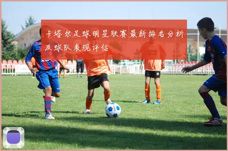 卡塔尔足球明星联赛最新排名分析及球队表现评估