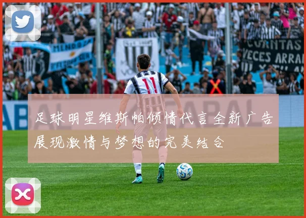 足球明星维斯帕倾情代言全新广告展现激情与梦想的完美结合