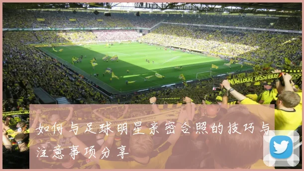 如何与足球明星亲密合照的技巧与注意事项分享